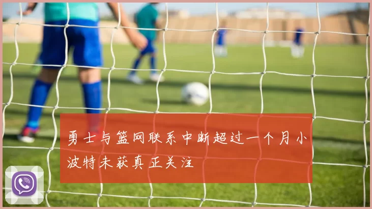勇士与篮网联系中断超过一个月小波特未获真正关注