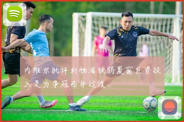 内维尔批评利物浦软弱夏窗巨资投入是为争冠而非过渡