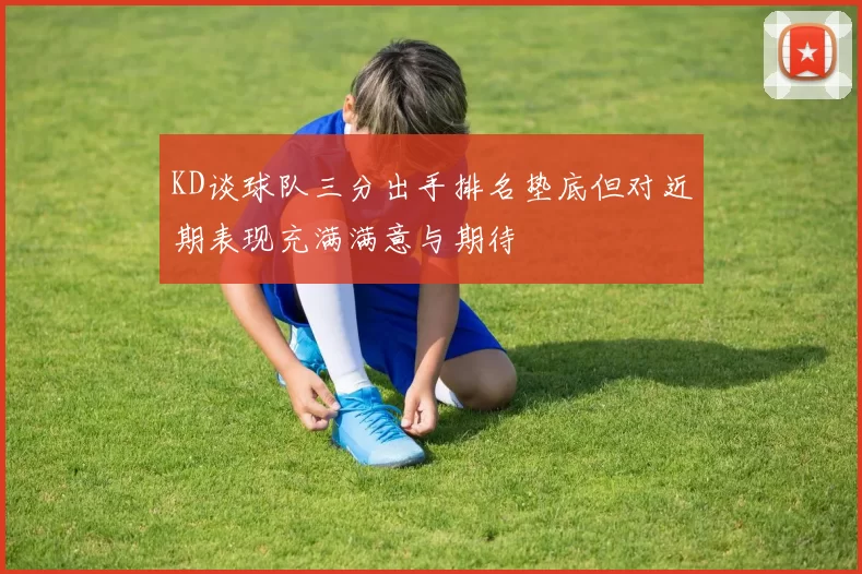 KD谈球队三分出手排名垫底但对近期表现充满满意与期待