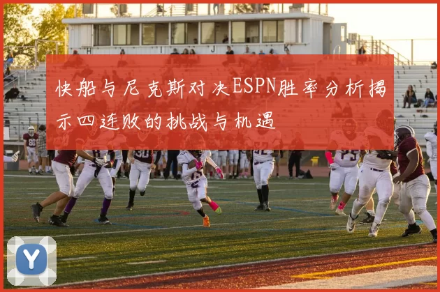 快船与尼克斯对决ESPN胜率分析揭示四连败的挑战与机遇