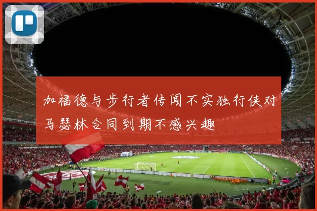 加福德与步行者传闻不实独行侠对马瑟林合同到期不感兴趣
