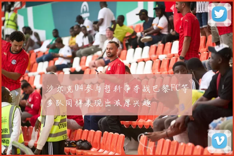 沙尔克04参与哲科争夺战巴黎FC等多队同样表现出浓厚兴趣