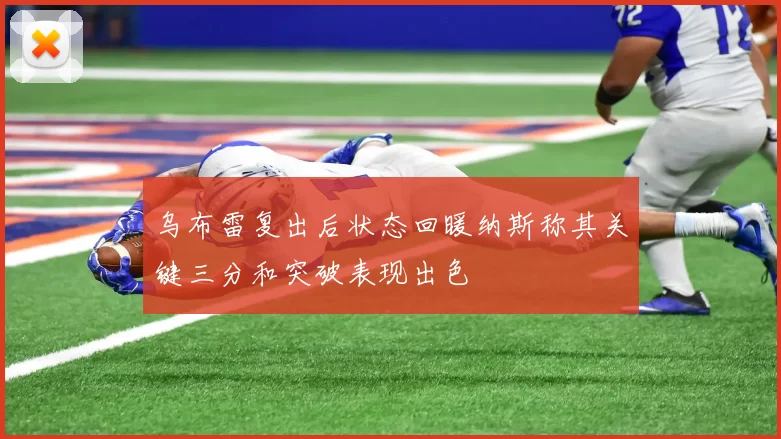 乌布雷复出后状态回暖纳斯称其关键三分和突破表现出色