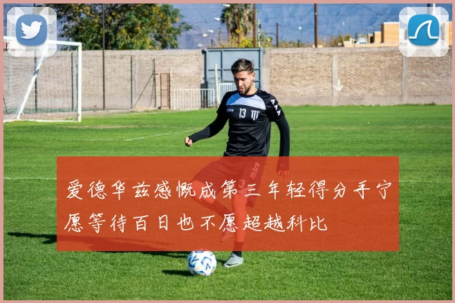 爱德华兹感慨成第三年轻得分手宁愿等待百日也不愿超越科比