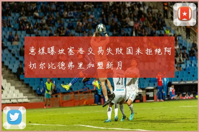 意媒曝坎塞洛交易失败国米拒绝阿切尔比德弗里加盟新月