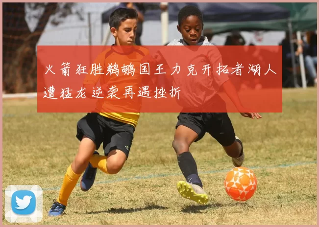 火箭狂胜鹈鹕国王力克开拓者湖人遭猛龙逆袭再遇挫折